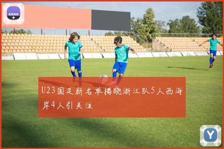 U23国足新名单揭晓浙江队5人西海岸4人引关注