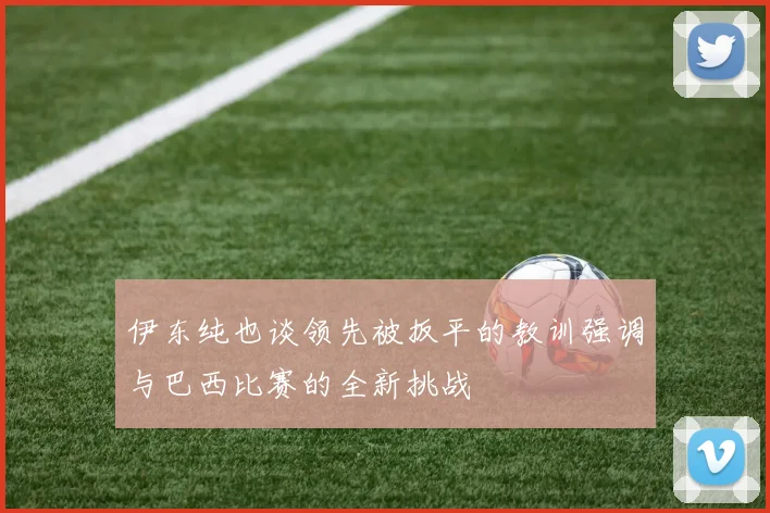 伊东纯也谈领先被扳平的教训强调与巴西比赛的全新挑战