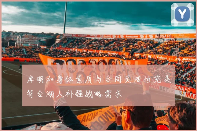 库明加身体素质与合同灵活性完美符合湖人补强战略需求