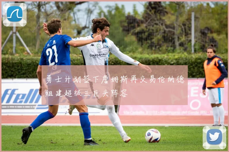勇士计划签下詹姆斯再交易伦纳德组建超级三巨头阵容