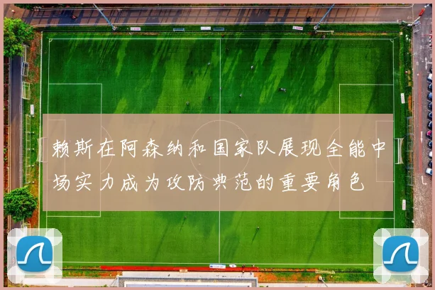 赖斯在阿森纳和国家队展现全能中场实力成为攻防典范的重要角色