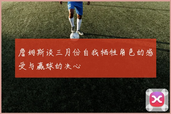 詹姆斯谈三月份自我牺牲角色的感受与赢球的决心