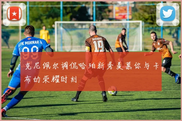 克尼佩尔调侃哈珀新秀羡慕你与卡布的荣耀时刻