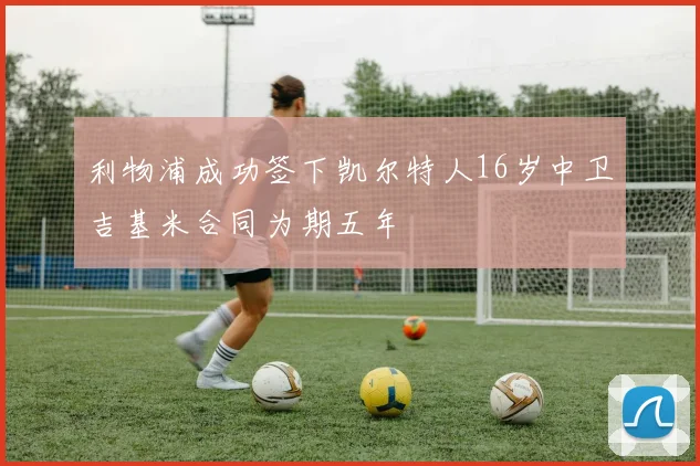 利物浦成功签下凯尔特人16岁中卫吉基米合同为期五年
