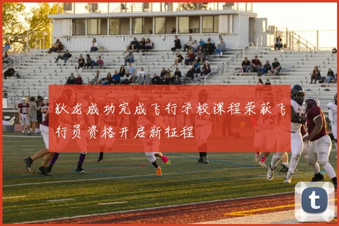狄龙成功完成飞行学校课程荣获飞行员资格开启新征程