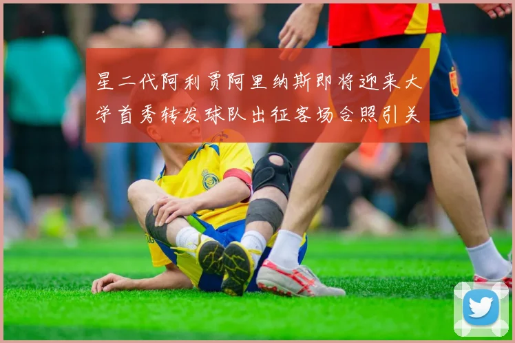 星二代阿利贾阿里纳斯即将迎来大学首秀转发球队出征客场合照引关注