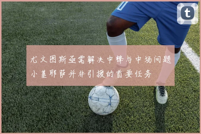 尤文图斯亟需解决中锋与中场问题小基耶萨并非引援的首要任务