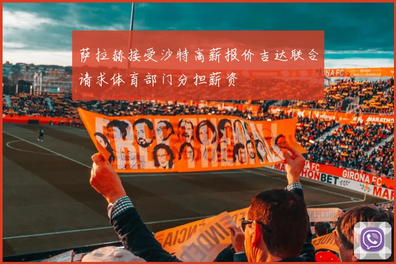 萨拉赫接受沙特高薪报价吉达联合请求体育部门分担薪资