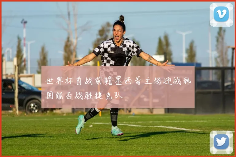 世界杯首战前瞻墨西哥主场迎战韩国能否战胜捷克队