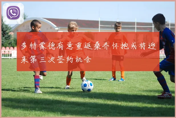 多特蒙德有意重返桑乔怀抱或将迎来第三次签约机会