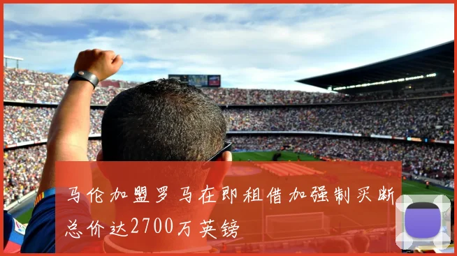 马伦加盟罗马在即租借加强制买断总价达2700万英镑