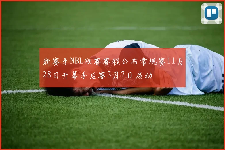 新赛季NBL联赛赛程公布常规赛11月28日开幕季后赛3月7日启动
