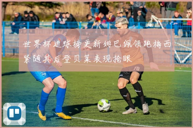 世界杯进球榜更新姆巴佩领跑梅西紧随其后登贝莱表现抢眼