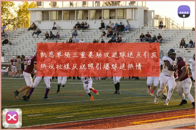 凯恩单场三重奏助攻进球送点引发热议社媒庆祝照引爆球迷热情