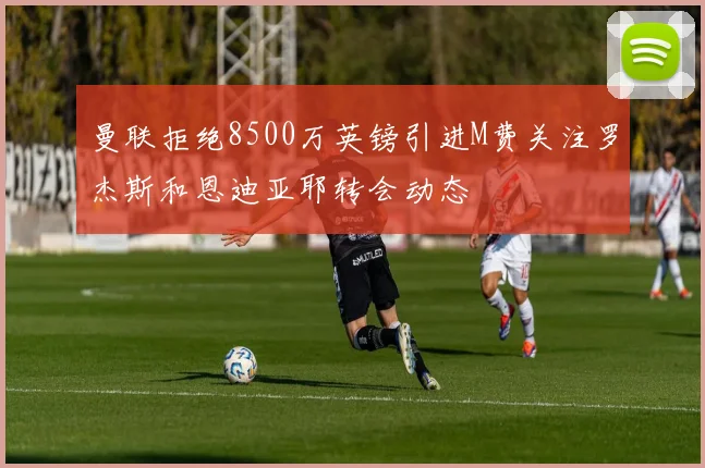 曼联拒绝8500万英镑引进M费关注罗杰斯和恩迪亚耶转会动态
