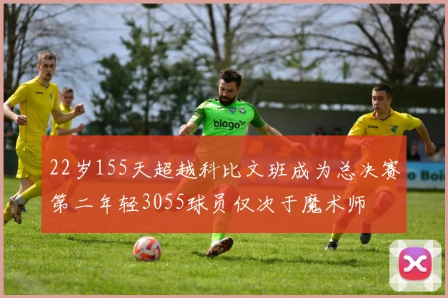 22岁155天超越科比文班成为总决赛第二年轻3055球员仅次于魔术师