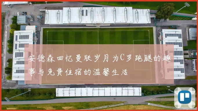 安德森回忆曼联岁月为C罗跑腿的趣事与免费住宿的温馨生活