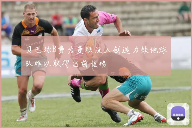 贝巴称B费为曼联注入创造力缺他球队难以取得当前佳绩