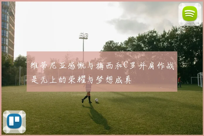 维蒂尼亚感慨与梅西和C罗并肩作战是无上的荣耀与梦想成真