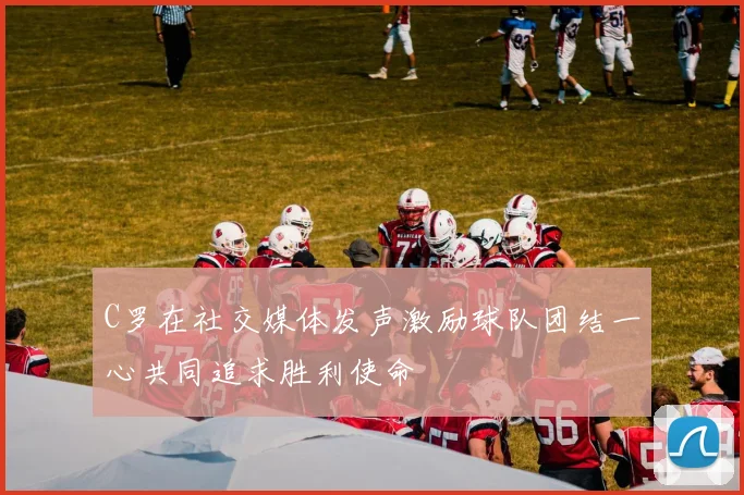 C罗在社交媒体发声激励球队团结一心共同追求胜利使命