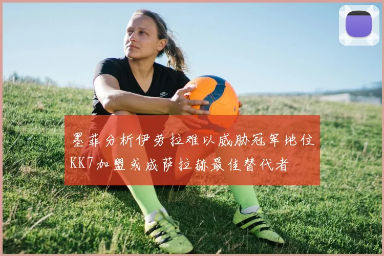 墨菲分析伊劳拉难以威胁冠军地位KK7加盟或成萨拉赫最佳替代者