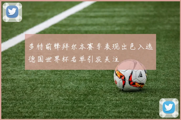 多特前锋拜尔本赛季表现出色入选德国世界杯名单引发关注