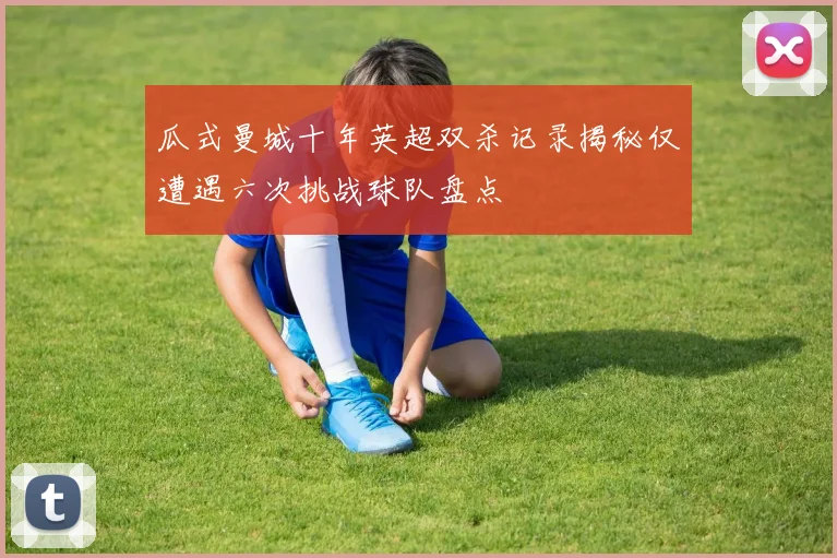 瓜式曼城十年英超双杀记录揭秘仅遭遇六次挑战球队盘点