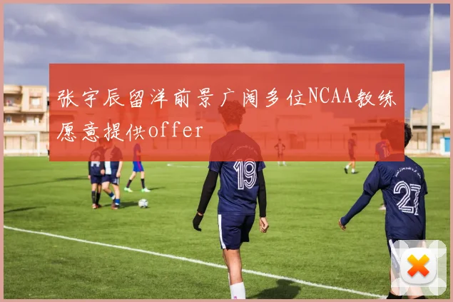 张宇辰留洋前景广阔多位NCAA教练愿意提供offer
