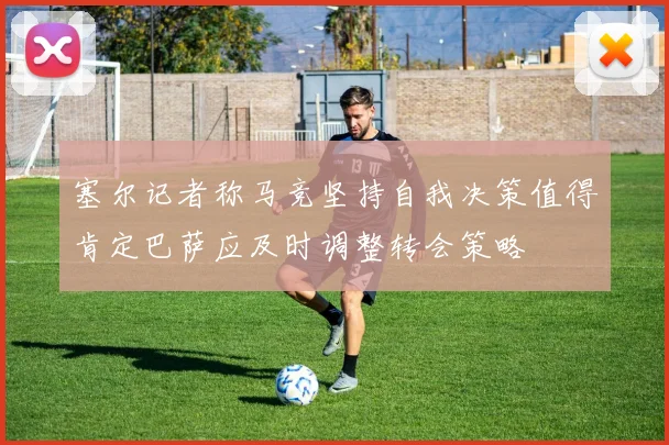 塞尔记者称马竞坚持自我决策值得肯定巴萨应及时调整转会策略
