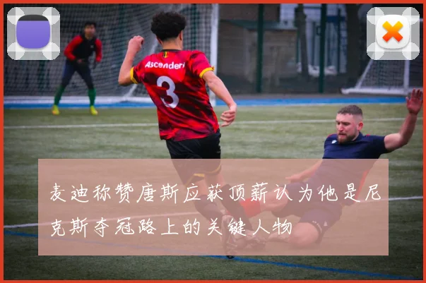 麦迪称赞唐斯应获顶薪认为他是尼克斯夺冠路上的关键人物
