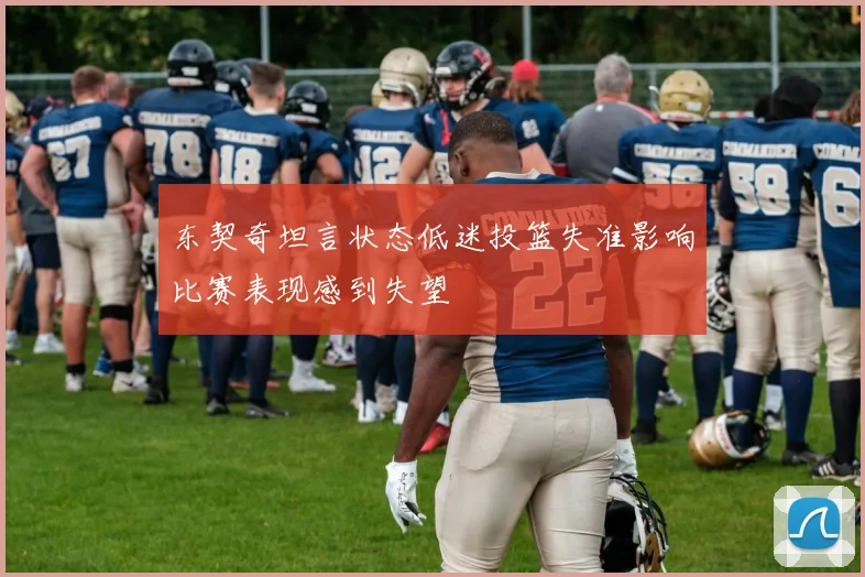 东契奇坦言状态低迷投篮失准影响比赛表现感到失望