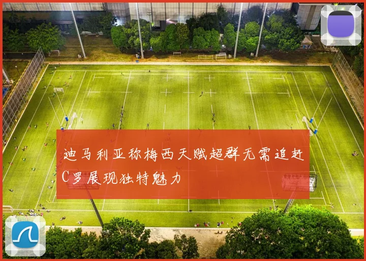 迪马利亚称梅西天赋超群无需追赶C罗展现独特魅力