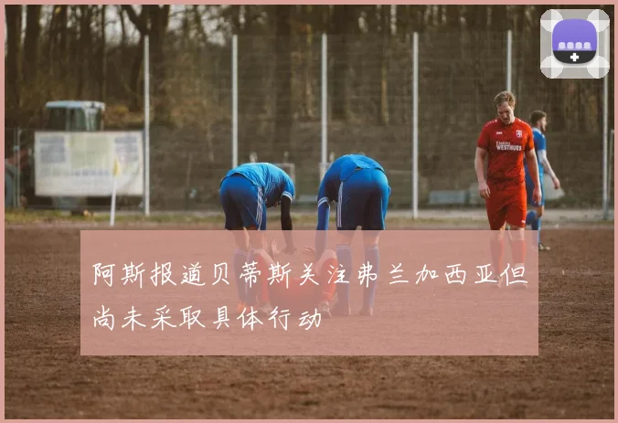阿斯报道贝蒂斯关注弗兰加西亚但尚未采取具体行动